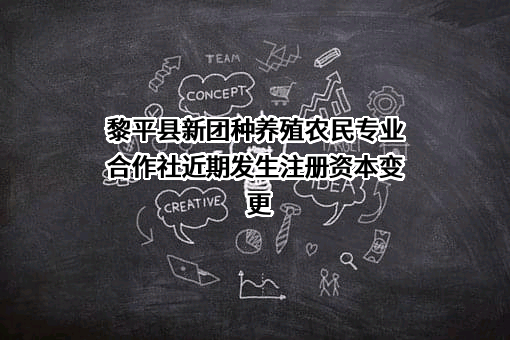 黎平县新团种养殖农民专业合作社近期发生注册资本变更