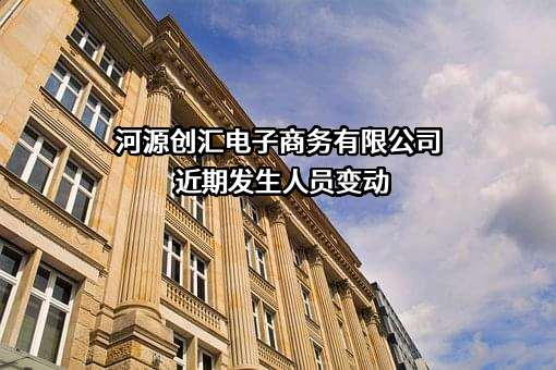 河源创汇电子商务有限公司近期发生人员变动