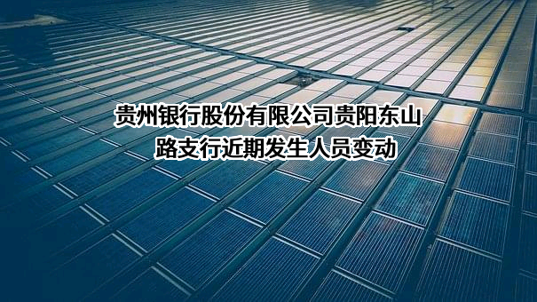 贵州银行股份有限公司贵阳东山路支行近期发生人员变动