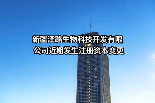 新疆泽路生物科技开发有限公司近期发生注册资本变更