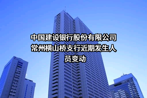 中国建设银行股份有限公司常州横山桥支行近期发生人员变动