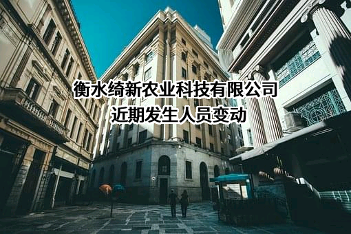 衡水绮新农业科技有限公司近期发生人员变动