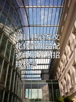 洞口县冠军文化体育用品配送中心近期招投标项目多