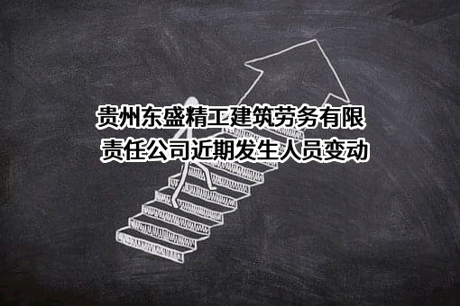 贵州东盛精工建筑劳务有限责任公司近期发生人员变动