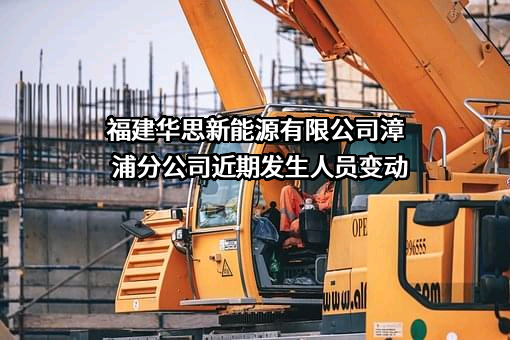 福建华思新能源有限公司漳浦分公司近期发生人员变动