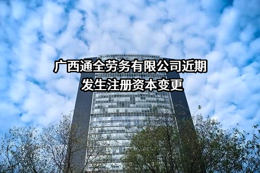 广西通全劳务有限公司近期发生注册资本变更