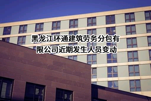 黑龙江环通建筑劳务分包有限公司