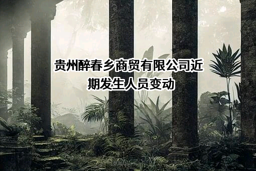 贵州醉春乡商贸有限公司近期发生人员变动