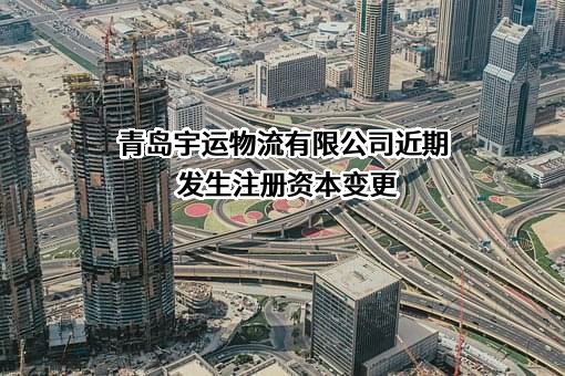 青岛宇运物流有限公司近期发生注册资本变更