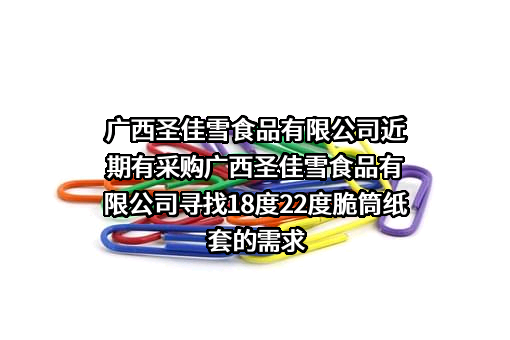 广西圣佳雪食品有限公司近期有采购广西圣佳雪食品有限公司寻找18度22度脆筒纸套的需求