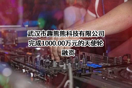 武汉市趣熊熊科技有限公司完成1000.00万元的天使轮融资