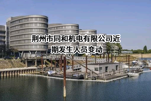 荆州市同和机电有限公司近期发生人员变动