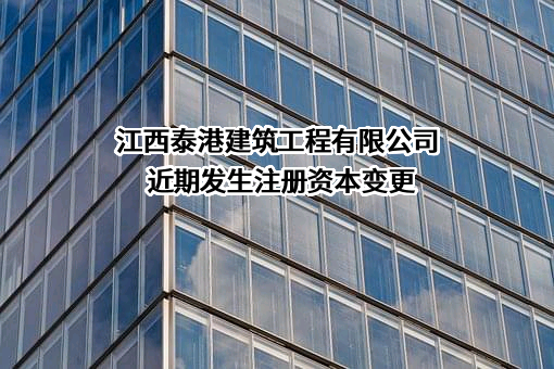 江西泰港建筑工程有限公司近期发生注册资本变更