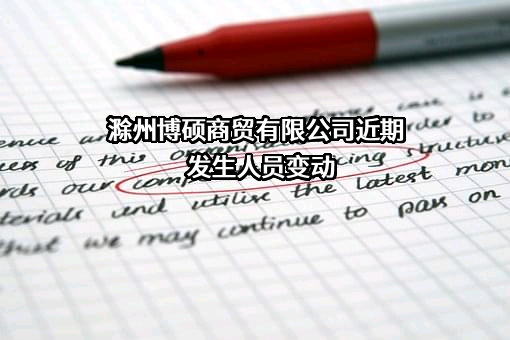 滁州博硕商贸有限公司近期发生人员变动