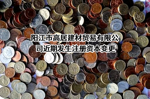 阳江市高居建材贸易有限公司近期发生注册资本变更