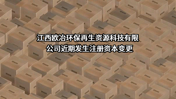 江西欧冶环保再生资源科技有限公司近期发生注册资本变更