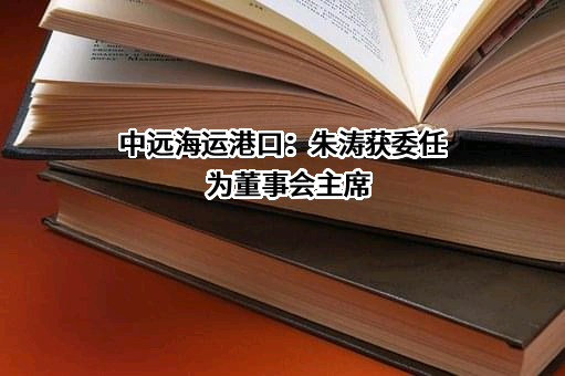 中远海运港口：朱涛获委任为董事会主席