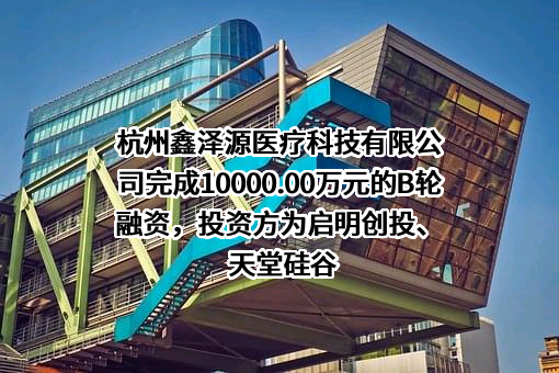 杭州鑫泽源医疗科技有限公司完成10000.00万元的B轮融资，投资方为启明创投、天堂硅谷