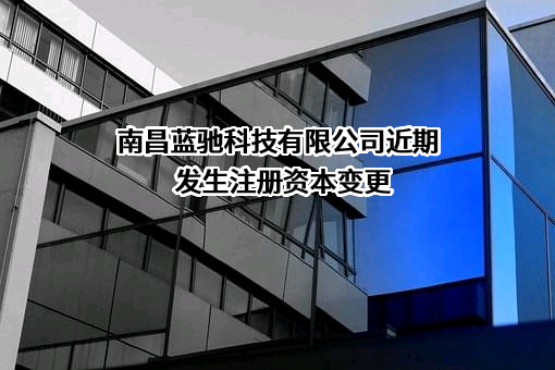 南昌蓝驰科技有限公司近期发生注册资本变更