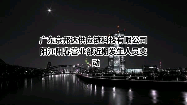 广东京邦达供应链科技有限公司阳江阳春营业部