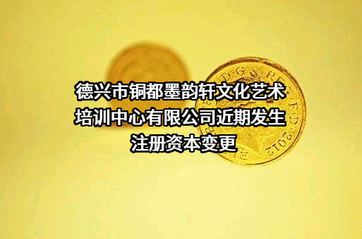 德兴市铜都墨韵轩文化艺术培训中心有限公司近期发生注册资本变更