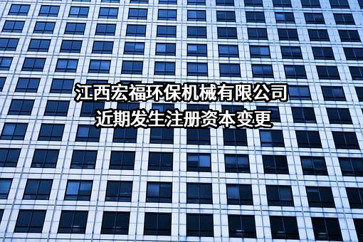 江西宏福环保机械有限公司近期发生注册资本变更