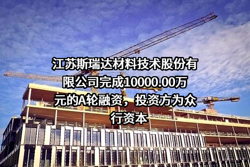 江苏斯瑞达材料技术股份有限公司完成10000.00万元的A轮融资，投资方为众行资本