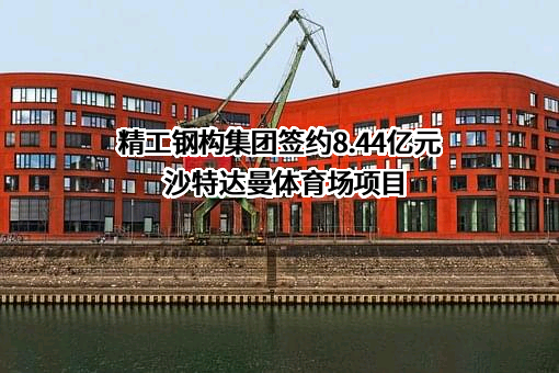 精工钢构集团签约8.44亿元沙特达曼体育场项目