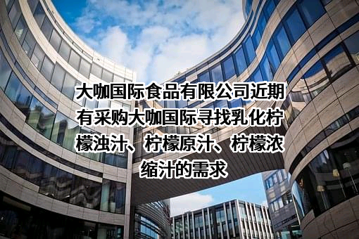 大咖国际食品有限公司近期有采购大咖国际寻找乳化柠檬浊汁、柠檬原汁、柠檬浓缩汁的需求