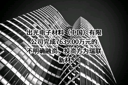 出光电子材料（中国）有限公司完成7639.00万元的不明确融资，投资方为瑞联新材