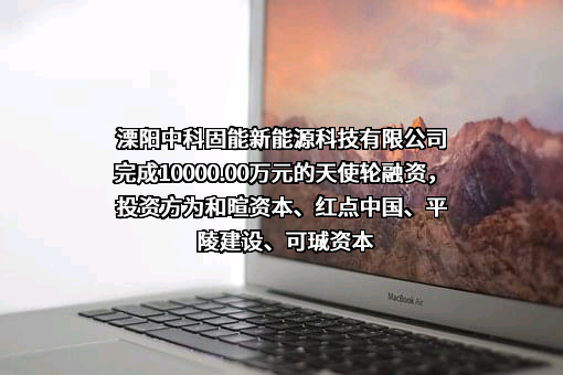 溧阳中科固能新能源科技有限公司完成10000.00万元的天使轮融资，投资方为和暄资本、红点中国、平陵建设、可珹资本