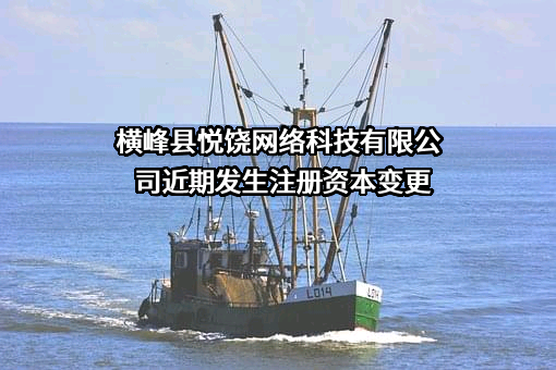 横峰县悦饶网络科技有限公司近期发生注册资本变更