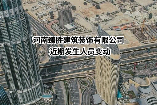 河南臻胜建筑装饰有限公司近期发生人员变动