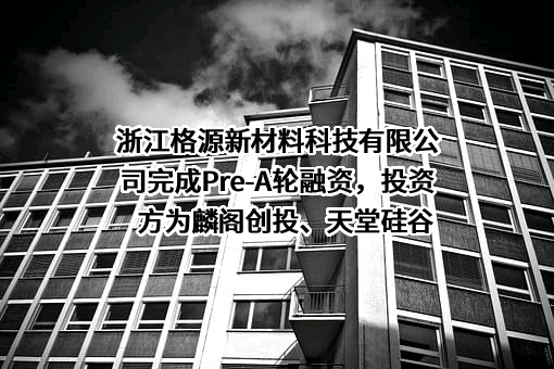 浙江格源新材料科技有限公司完成Pre-A轮融资，投资方为麟阁创投、天堂硅谷