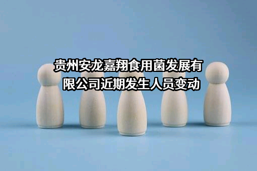 贵州安龙嘉翔食用菌发展有限公司近期发生人员变动