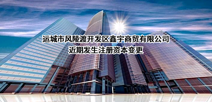 运城市风陵渡开发区鑫宇商贸有限公司近期发生注册资本变更