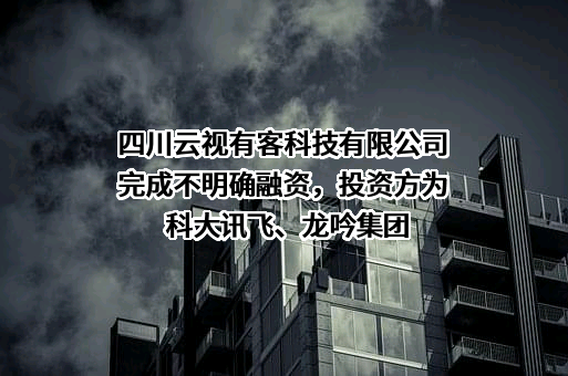 四川云视有客科技有限公司完成不明确融资，投资方为科大讯飞、龙吟集团