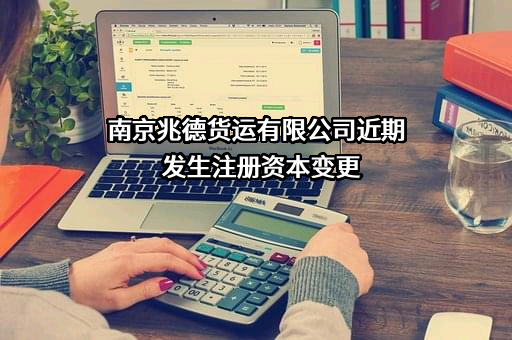 南京兆德货运有限公司近期发生注册资本变更