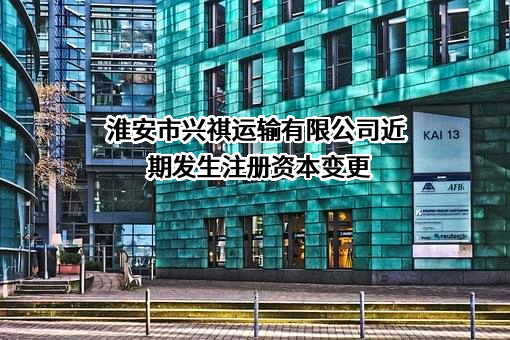 淮安市兴祺运输有限公司近期发生注册资本变更