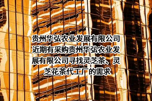 贵州华弘农业发展有限公司近期有采购贵州华弘农业发展有限公司寻找灵芝茶、灵芝花茶代工厂的需求