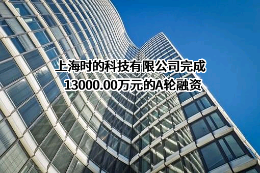 上海时的科技有限公司完成13000.00万元的A轮融资