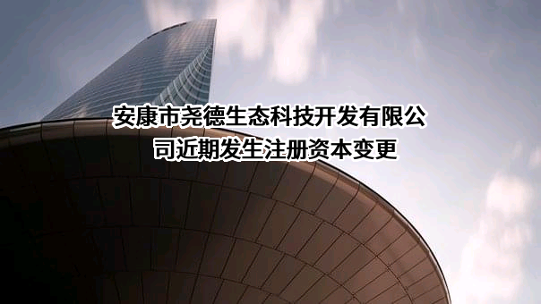 安康市尧德生态科技开发有限公司近期发生注册资本变更