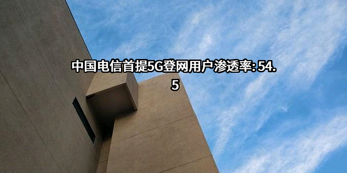 中国电信首提5G登网用户渗透率: 54.5