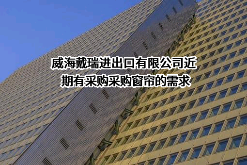 威海戴瑞进出口有限公司近期有采购采购窗帘的需求