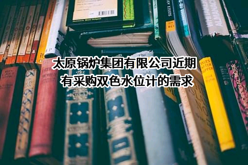 太原锅炉集团有限公司近期有采购双色水位计的需求