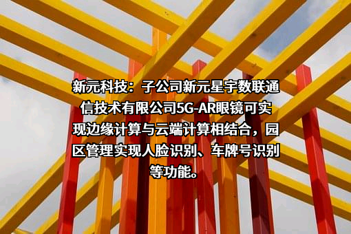 新元科技：子公司新元星宇数联通信技术有限公司5G-AR眼镜可实现边缘计算与云端计算相结合，园区管理实现人脸识别、车牌号识别等功能。