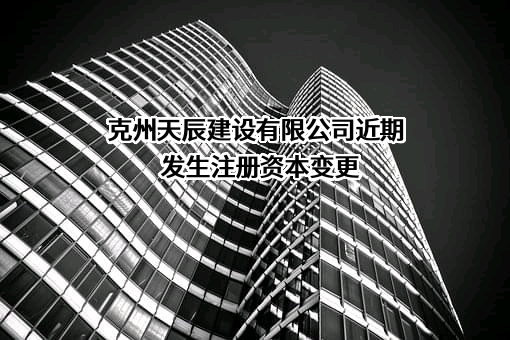 克州天辰建设有限公司近期发生注册资本变更