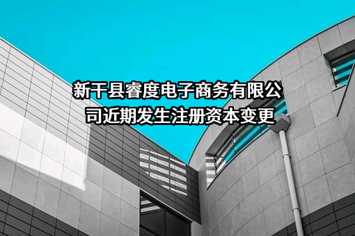 新干县睿度电子商务有限公司近期发生注册资本变更