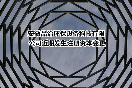 安徽品治环保设备科技有限公司近期发生注册资本变更