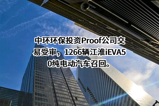 中环环保投资Proof公司交易受审，1266辆江淮iEVA50纯电动汽车召回。